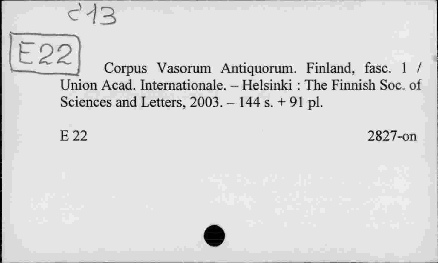 ﻿Corpus Vasorum Antiquorum. Finland, fasc. 1 / Union Acad. Internationale. - Helsinki : The Finnish Soc. of Sciences and Letters, 2003. - 144 s. + 91 pl.
E22
2827-on